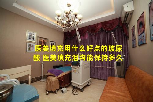 医美填充用什么好点的玻尿酸 医美填充泪沟能保持多久